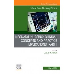 Neonatal Nursing: Clinical Concepts and Practice Implications, Part 1, An Issue of Critical Care Nursing Clinics of North Americ