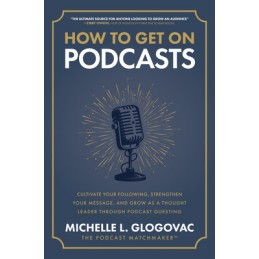 How to Get on Podcasts: Cultivate Your Following, Strengthen Your Message, and Grow as a Thought Leader through Podcast Guesting