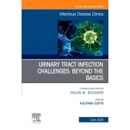 Urinary Tract Infection Challenges: Beyond the Basics, An Issue of Infectious Disease Clinics of North America