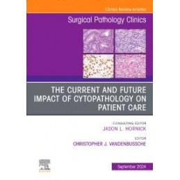 The Current and Future Impact of Cytopathology on Patient Care, An Issue of Surgical Pathology Clinics