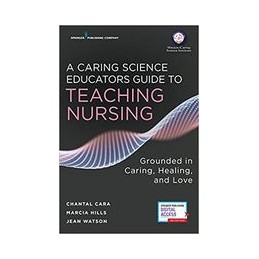 A Caring Science Educators Guide to Teaching Nursing: Grounded in Caring, Healing, and Love