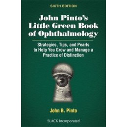 John Pinto's Little Green Book of Ophthalmology: Strategies, Tips and Pearls to Help You Grow and Manage a Practice of Distincti